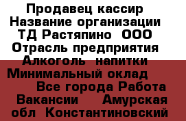 Продавец-кассир › Название организации ­ ТД Растяпино, ООО › Отрасль предприятия ­ Алкоголь, напитки › Минимальный оклад ­ 10 000 - Все города Работа » Вакансии   . Амурская обл.,Константиновский р-н